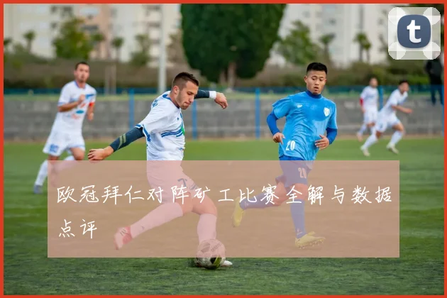 欧冠拜仁对阵矿工比赛全解与数据点评