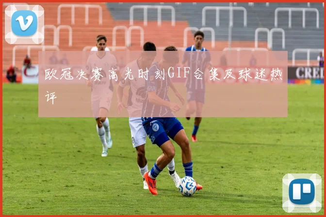 欧冠决赛高光时刻GIF合集及球迷热评
