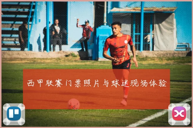 西甲联赛门票照片与球迷现场体验