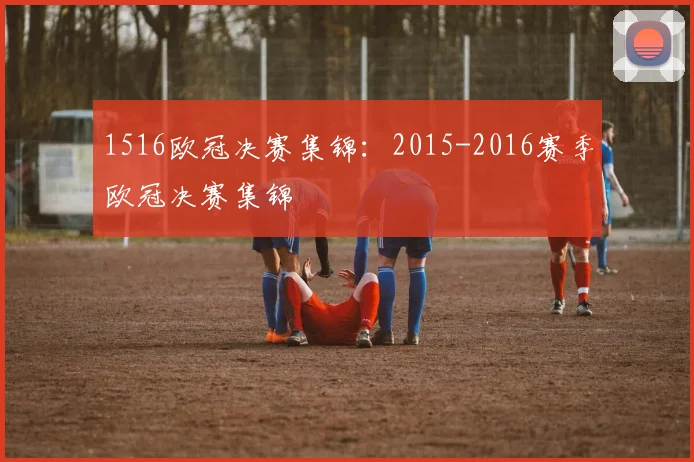 1516欧冠决赛集锦：2015-2016赛季欧冠决赛集锦
