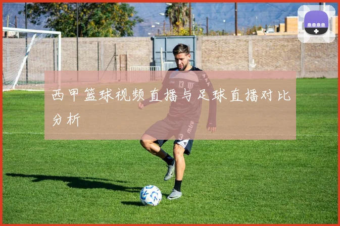 西甲篮球视频直播与足球直播对比分析