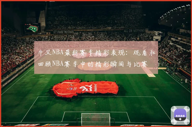 牛叉NBA最新赛季精彩表现:观看和回顾NBA赛季中的精彩瞬间与比赛