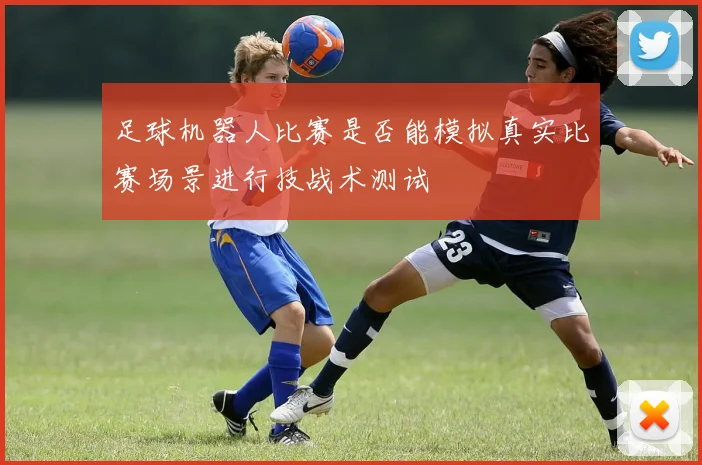 足球机器人比赛是否能模拟真实比赛场景进行技战术测试