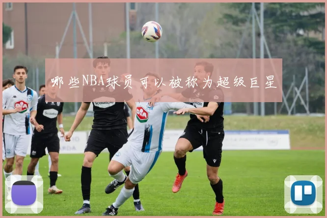 哪些NBA球员可以被称为超级巨星