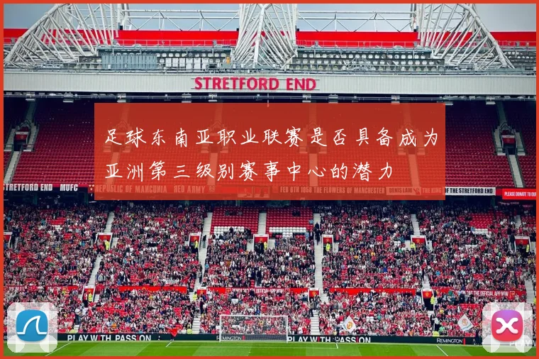 足球东南亚职业联赛是否具备成为亚洲第三级别赛事中心的潜力