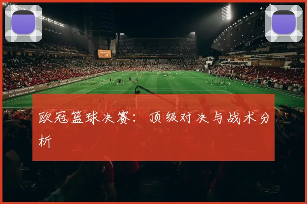 欧冠篮球决赛：顶级对决与战术分析