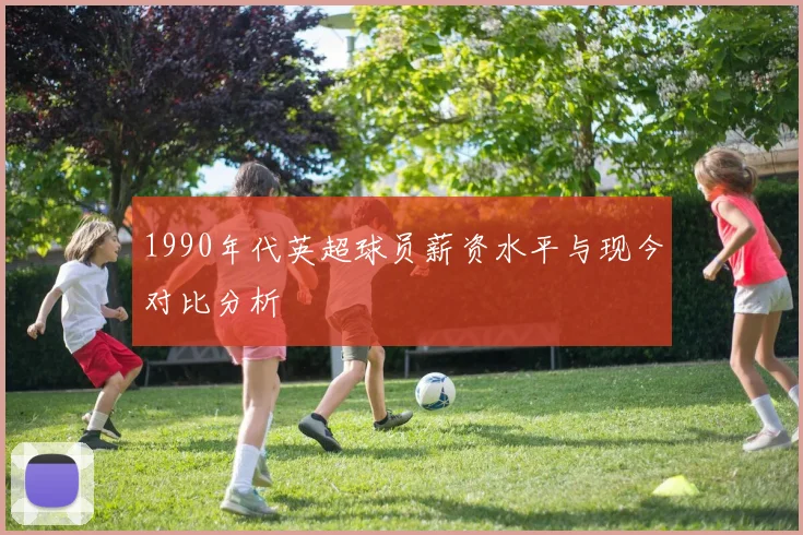 1990年代英超球员薪资水平与现今对比分析